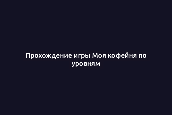 Прохождение игры Моя кофейня по уровням