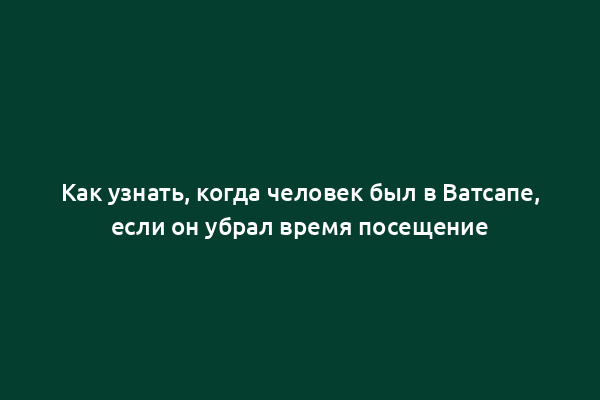 Как узнать, когда человек был в Ватсапе, если он убрал время посещение