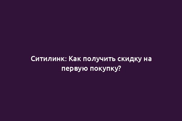 Ситилинк: Как получить скидку на первую покупку?