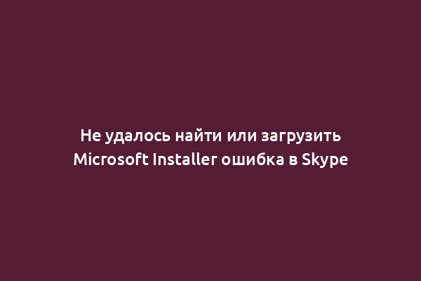Не удалось найти или загрузить Microsoft Installer ошибка в Skype