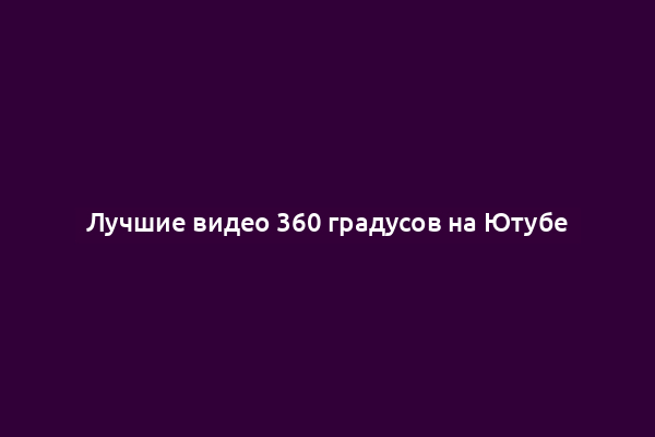Лучшие видео 360 градусов на Ютубе