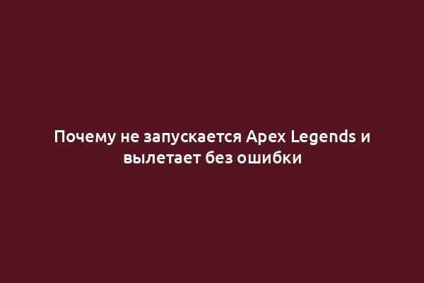 Почему не запускается Apex Legends и вылетает без ошибки