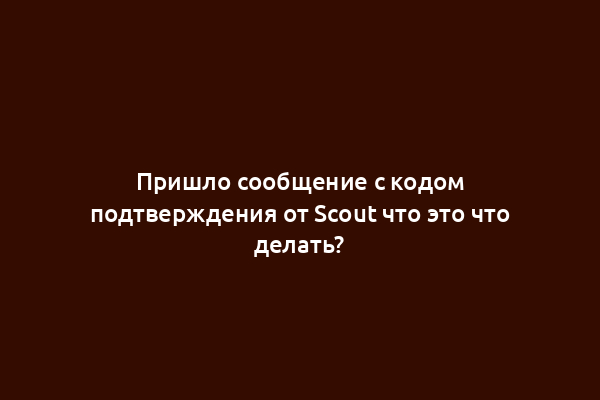 Пришло сообщение с кодом подтверждения от Scout что это что делать?