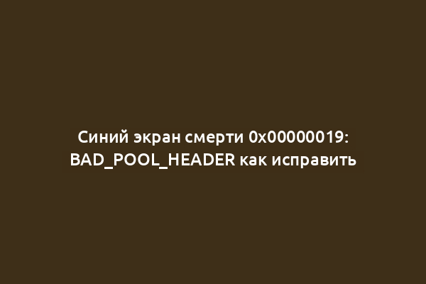 Синий экран смерти 0x00000019: BAD_POOL_HEADER как исправить