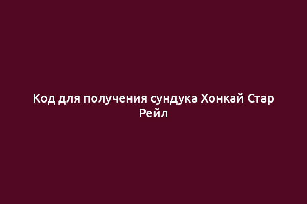Код для получения сундука Хонкай Стар Рейл