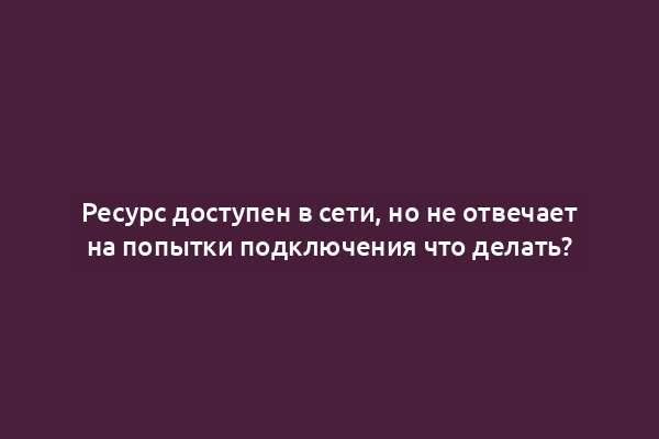 Ресурс доступен в сети, но не отвечает на попытки подключения что делать?