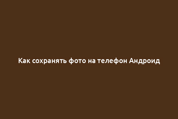 Как сохранять фото на телефон Андроид