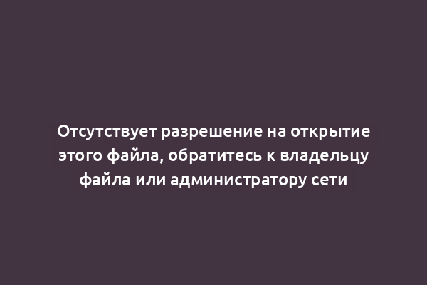 Отсутствует разрешение на открытие этого файла, обратитесь к владельцу файла или администратору сети