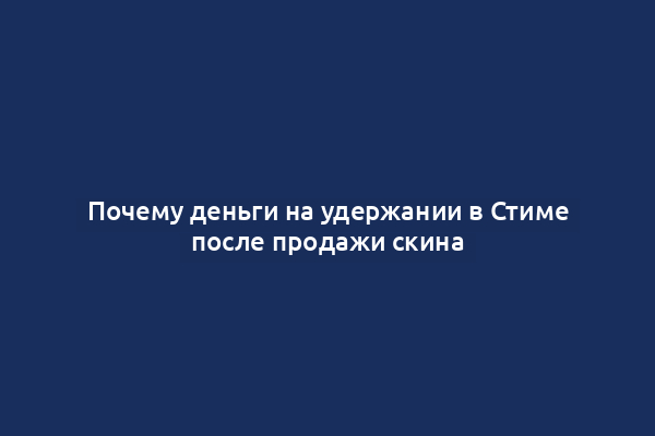 Почему деньги на удержании в Стиме после продажи скина