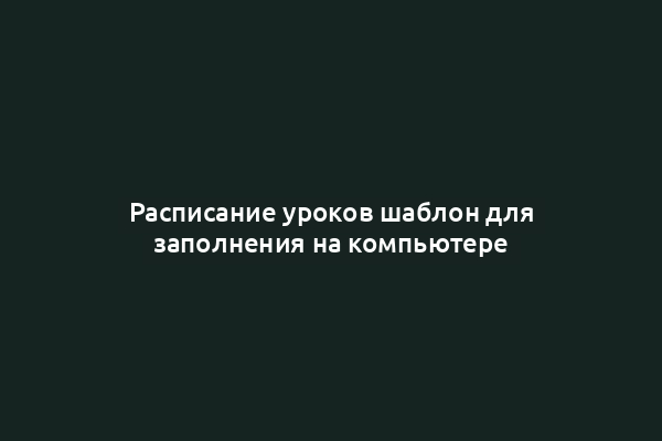 Расписание уроков шаблон для заполнения на компьютере