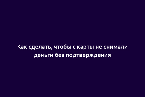 Как сделать, чтобы с карты не снимали деньги без подтверждения