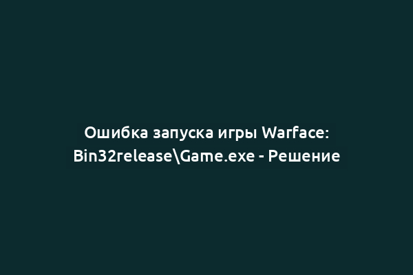 Ошибка запуска игры Warface: Bin32releaseGame.exe - Решение