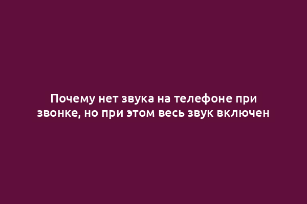 Почему нет звука на телефоне при звонке, но при этом весь звук включен
