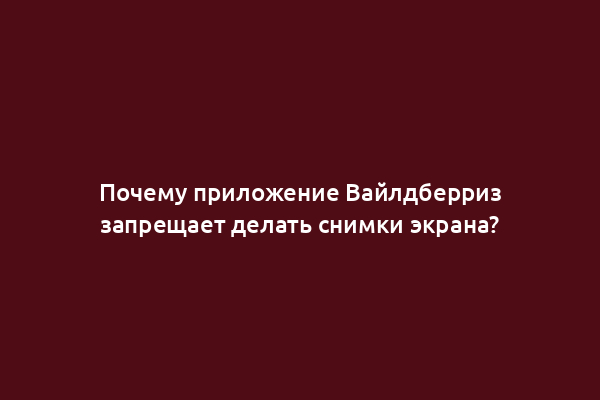 Почему приложение Вайлдберриз запрещает делать снимки экрана?