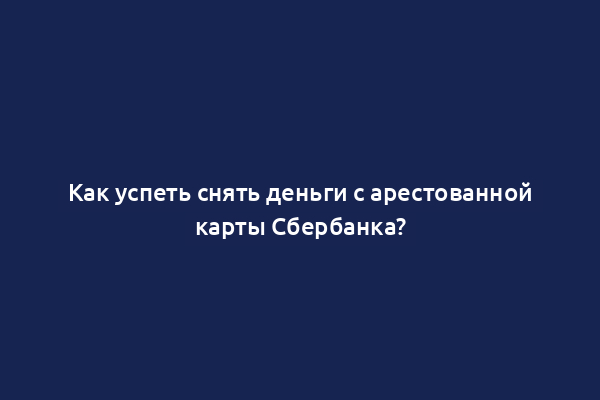 Как успеть снять деньги с арестованной карты Сбербанка?