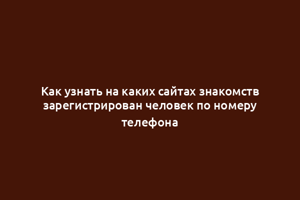 Как узнать на каких сайтах знакомств зарегистрирован человек по номеру телефона