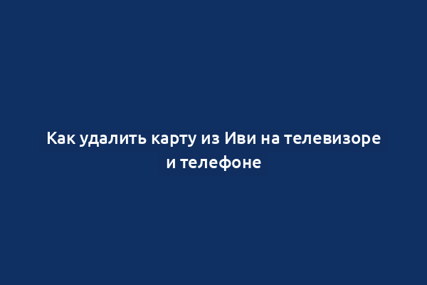 Как удалить карту из Иви на телевизоре и телефоне