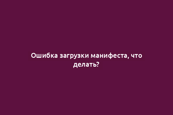 Ошибка загрузки манифеста, что делать?