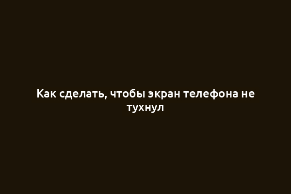 Как сделать, чтобы экран телефона не тухнул