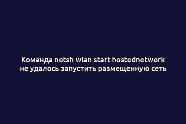 Команда netsh wlan start hostednetwork не удалось запустить размещенную сеть