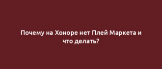Почему на Хоноре нет Плей Маркета и что делать?