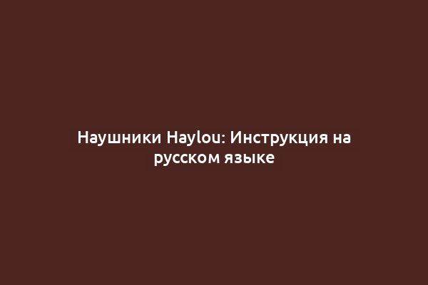 Наушники Haylou: Инструкция на русском языке