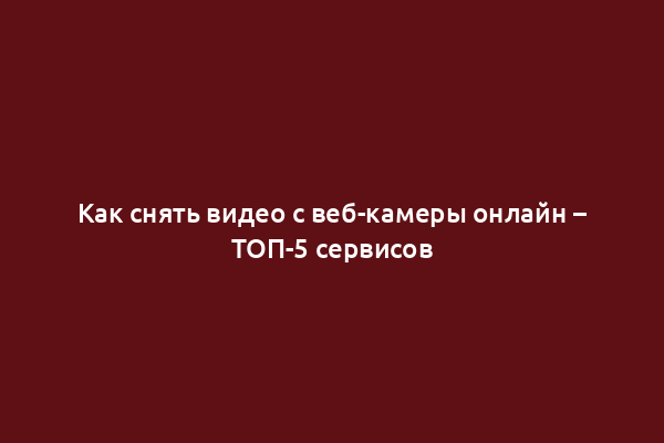 Как снять видео с веб-камеры онлайн – ТОП-5 сервисов
