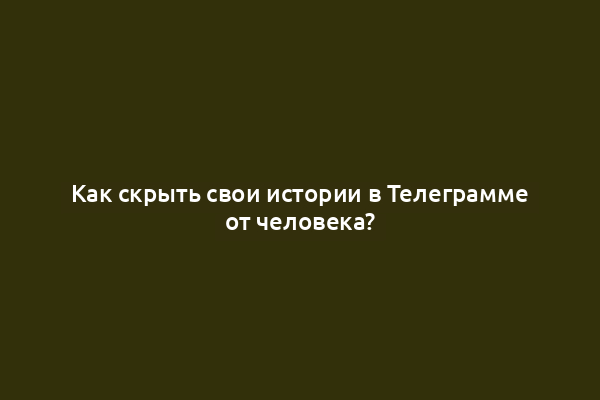 Как скрыть свои истории в Телеграмме от человека?