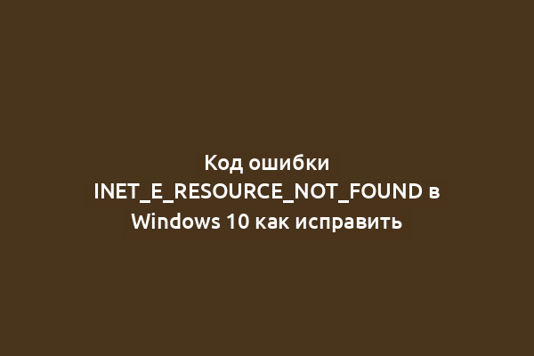 Код ошибки INET_E_RESOURCE_NOT_FOUND в Windows 10 как исправить