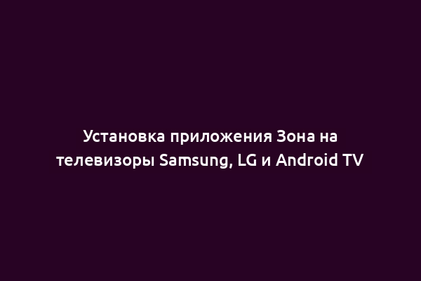 Установка приложения Зона на телевизоры Samsung, LG и Android TV