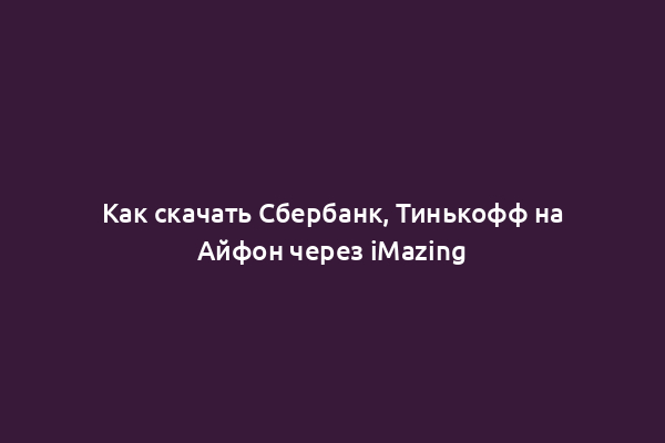 Как скачать Сбербанк, Тинькофф на Айфон через iMazing