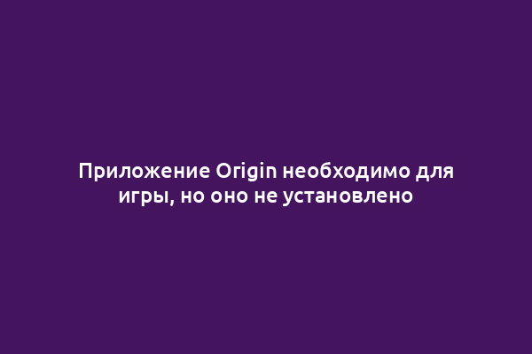 Приложение Origin необходимо для игры, но оно не установлено