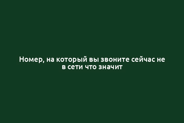 Номер, на который вы звоните сейчас не в сети что значит