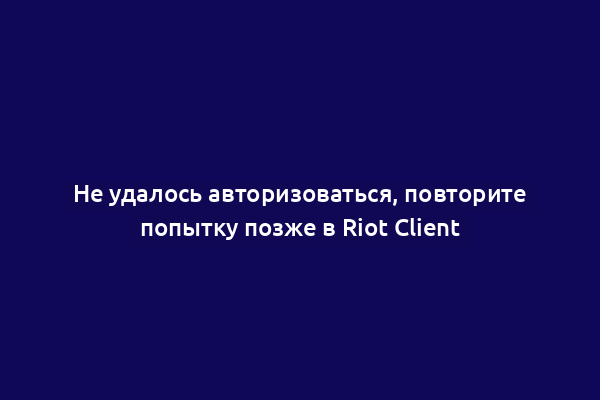 Не удалось авторизоваться, повторите попытку позже в Riot Client
