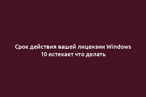 Срок действия вашей лицензии Windows 10 истекает что делать