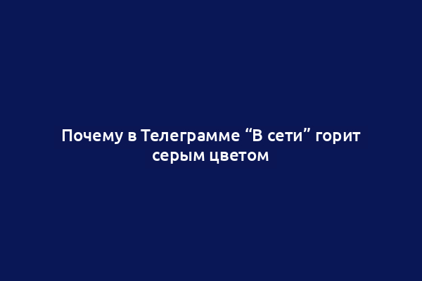 Почему в Телеграмме “В сети” горит серым цветом