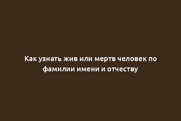 Как узнать жив или мертв человек по фамилии имени и отчеству