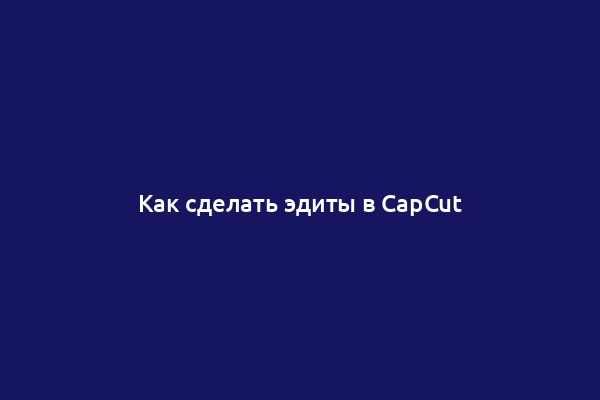 Как сделать эдиты в CapCut