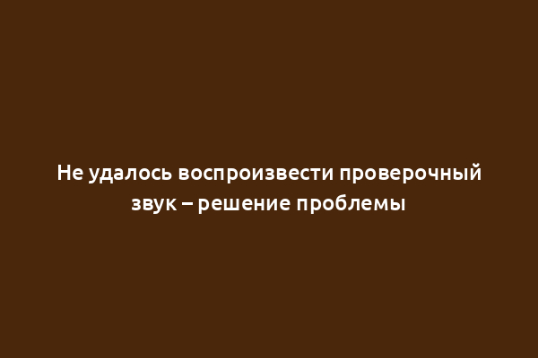 Не удалось воспроизвести проверочный звук – решение проблемы