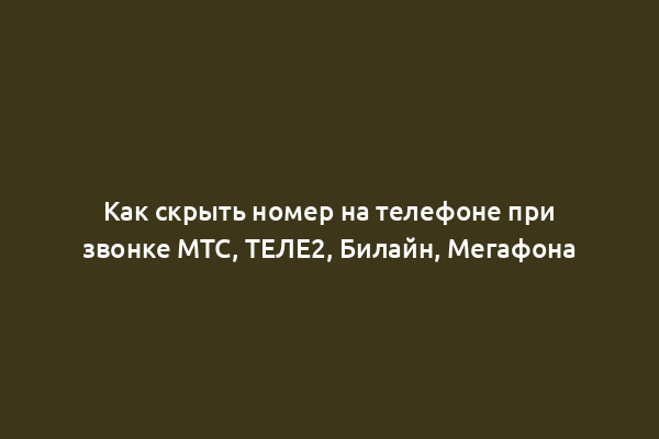 Как скрыть номер на телефоне при звонке МТС, ТЕЛЕ2, Билайн, Мегафона