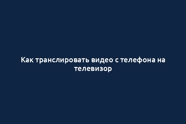 Как транслировать видео с телефона на телевизор