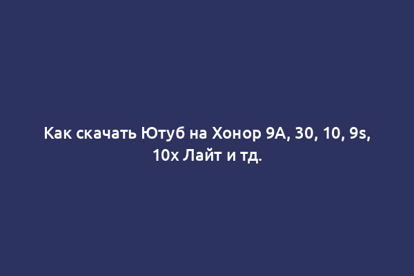 Как скачать Ютуб на Хонор 9A, 30, 10, 9s, 10x Лайт и тд.