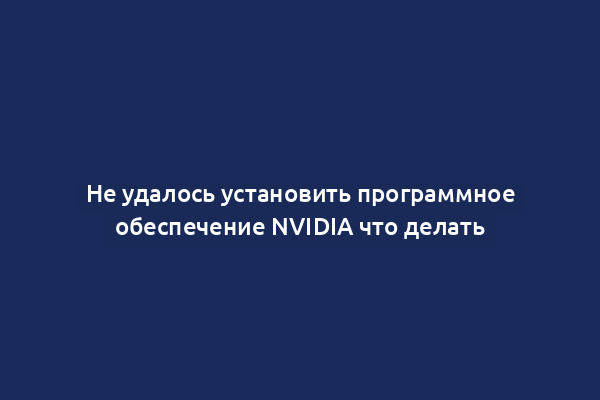 Не удалось установить программное обеспечение NVIDIA что делать
