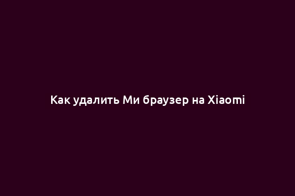 Как удалить Ми браузер на Xiaomi