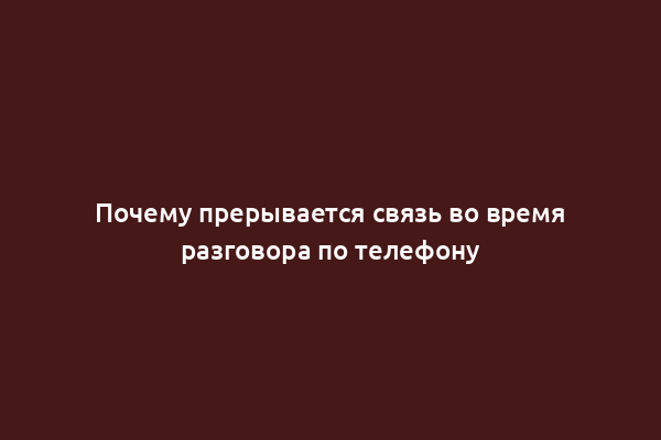 Почему прерывается связь во время разговора по телефону