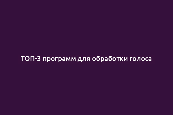 ТОП-3 программ для обработки голоса