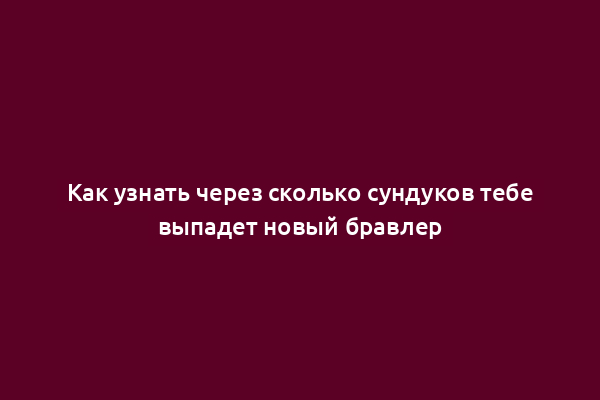 Как узнать через сколько сундуков тебе выпадет новый бравлер