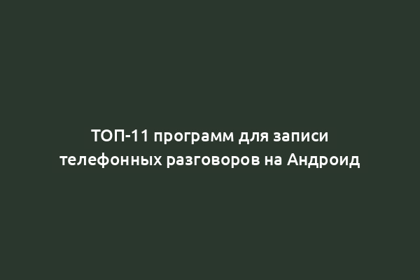 ТОП-11 программ для записи телефонных разговоров на Андроид