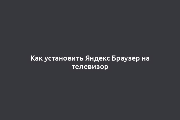 Как установить Яндекс Браузер на телевизор