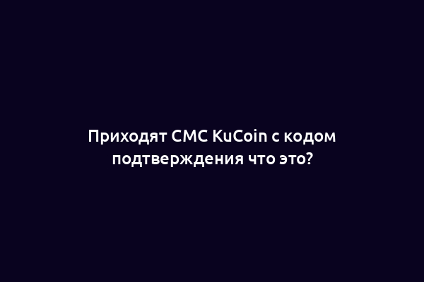 Приходят СМС KuCoin с кодом подтверждения что это?